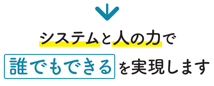 システムと人の力で誰でもできるを実現します